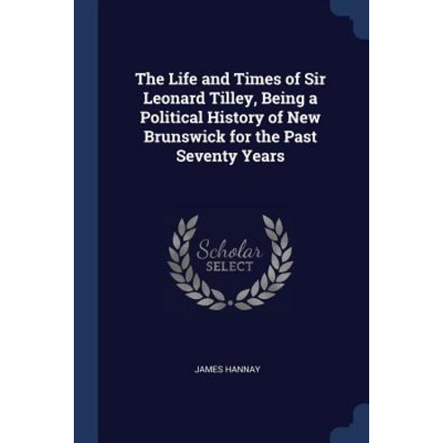 The Life and Times of Sir Leonard Tilley Being a Political History of New Brunswick for the Past Seventy Years Paperback, Sagwan Press