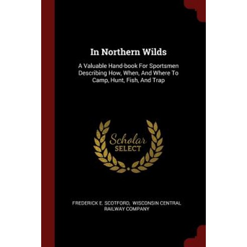 In Northern Wilds: A Valuable Hand-Book for Sportsmen Describing How When and Where to Camp Hunt Fish and Trap Paperback, Andesite Press