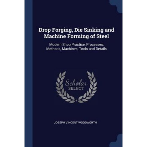 Drop Forging Die Sinking and Machine Forming of Steel: Modern Shop Practice Processes Methods Machines Tools and Details Paperback, Sagwan Press