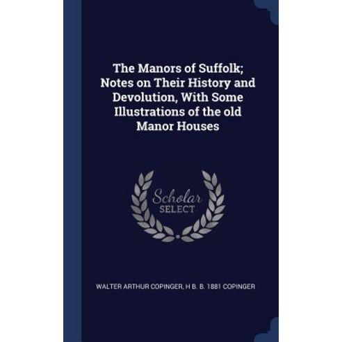The Manors of Suffolk; Notes on Their History and Devolution with Some Illustrations of the Old Manor Houses Hardcover, Sagwan Press