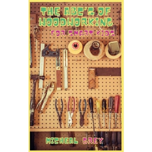 (영문도서) The ABC's of Woodworking for Smart Kids: Mind-blowing DIY Project Ideas to become a Little Ma... Hardcover