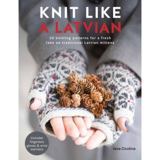 Knit Like a Latvian:50 Knitting Patterns for a Fresh Take on Traditional Latvian Mittens